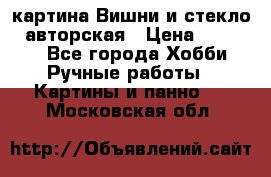 картина Вишни и стекло...авторская › Цена ­ 10 000 - Все города Хобби. Ручные работы » Картины и панно   . Московская обл.